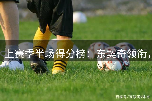 上赛季半场得分榜：东契奇领衔，76人三将跻身前五