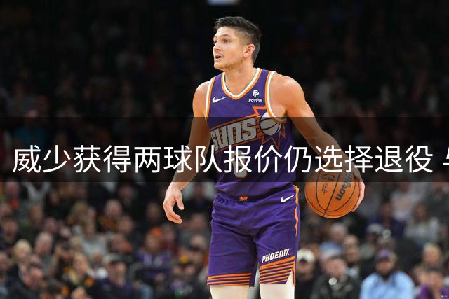 威少获得两球队报价仍选择退役 与詹姆斯职业生涯选择迥异