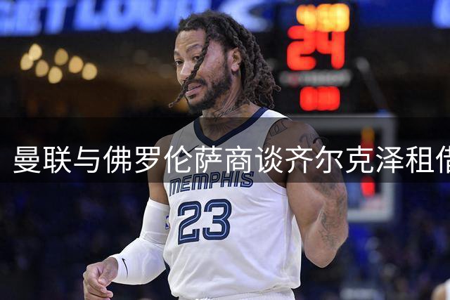 曼联与佛罗伦萨商谈齐尔克泽租借转会事宜