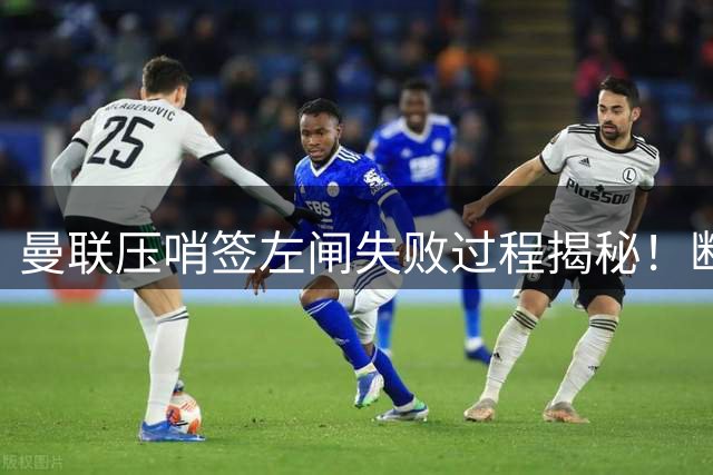 曼联压哨签左闸失败过程揭秘！断定卡里克左后卫够用，明夏再买霍尔