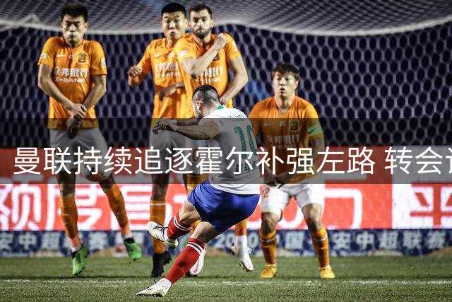 曼联持续追逐霍尔补强左路 转会谈判进入关键阶段
