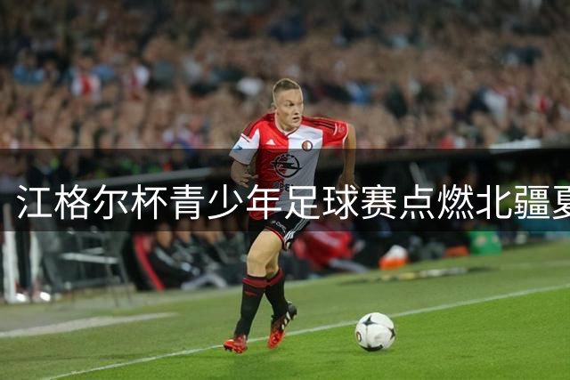 江格尔杯青少年足球赛点燃北疆夏日激情