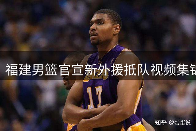 福建男篮官宣新外援抵队视频集锦